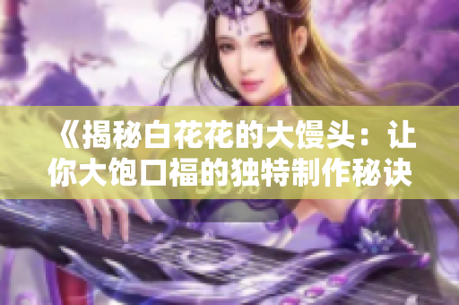 《揭秘白花花的大馒头：让你大饱口福的独特制作秘诀》