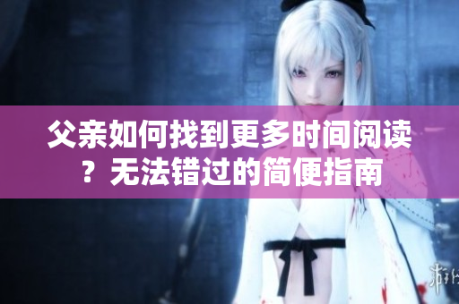 父亲如何找到更多时间阅读？无法错过的简便指南