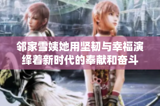 邻家雪姨她用坚韧与幸福演绎着新时代的奉献和奋斗