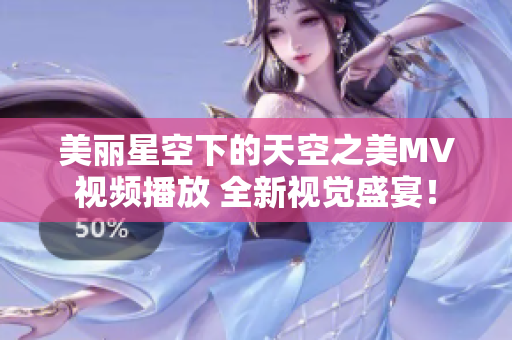 美丽星空下的天空之美MV视频播放 全新视觉盛宴！