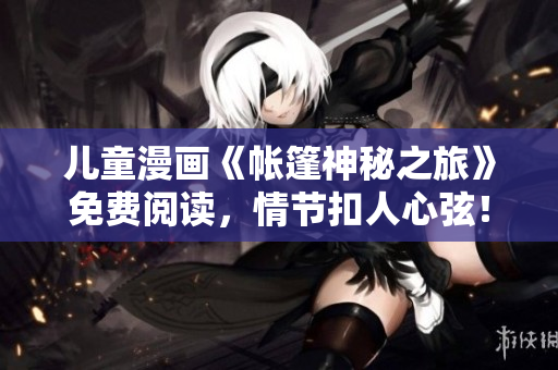 儿童漫画《帐篷神秘之旅》免费阅读，情节扣人心弦！