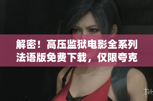 解密！高压监狱电影全系列法语版免费下载，仅限夸克云盘！(1)
