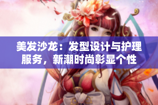 美发沙龙：发型设计与护理服务，新潮时尚彰显个性