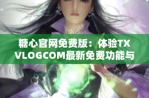 糖心官网免费版：体验TXVLOGCOM最新免费功能与精美设计