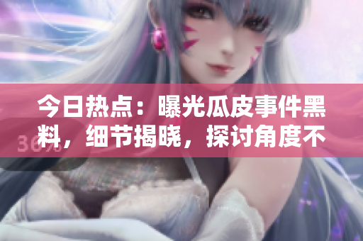 今日热点：曝光瓜皮事件黑料，细节揭晓，探讨角度不同