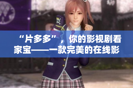 “片多多”，你的影视剧看家宝——一款完美的在线影视播放器。