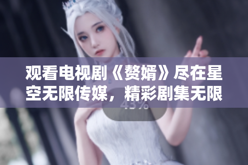 观看电视剧《赘婿》尽在星空无限传媒，精彩剧集无限畅享