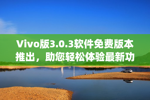 Vivo版3.0.3软件免费版本推出，助您轻松体验最新功能(1)