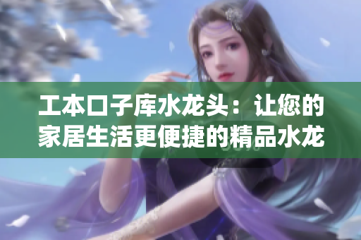 工本口子库水龙头：让您的家居生活更便捷的精品水龙头品牌(1)