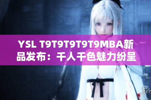 YSL T9T9T9T9T9MBA新品发布：千人千色魅力纷呈