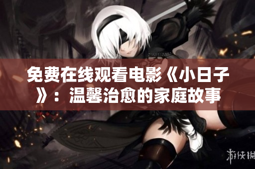 免费在线观看电影《小日子》：温馨治愈的家庭故事