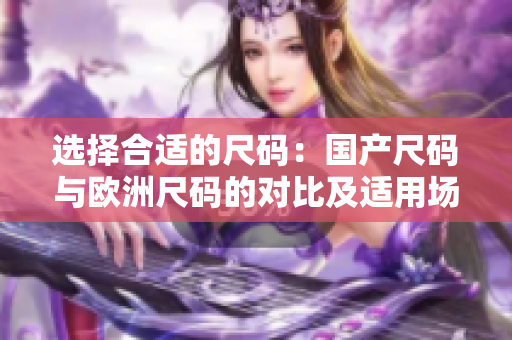 选择合适的尺码：国产尺码与欧洲尺码的对比及适用场景