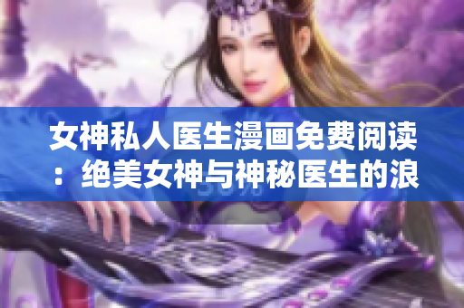 女神私人医生漫画免费阅读：绝美女神与神秘医生的浪漫故事