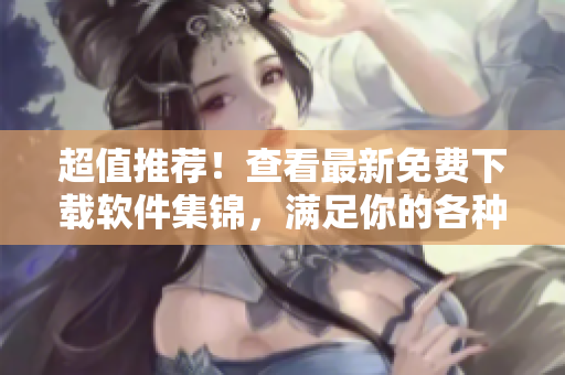 超值推荐！查看最新免费下载软件集锦，满足你的各种需求！