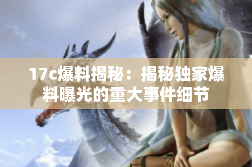 17c爆料揭秘：揭秘独家爆料曝光的重大事件细节