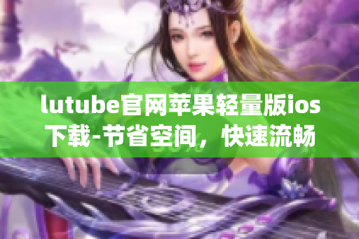 lutube官网苹果轻量版ios下载-节省空间，快速流畅(1)