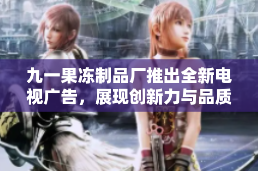 九一果冻制品厂推出全新电视广告，展现创新力与品质。