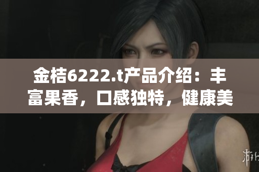 金桔6222.t产品介绍：丰富果香，口感独特，健康美味的新选择(1)