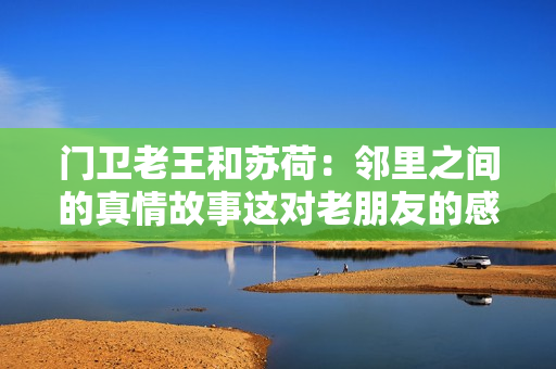 门卫老王和苏荷：邻里之间的真情故事这对老朋友的感人故事 