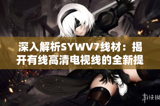 深入解析SYWV7线材：揭开有线高清电视线的全新提升之旅