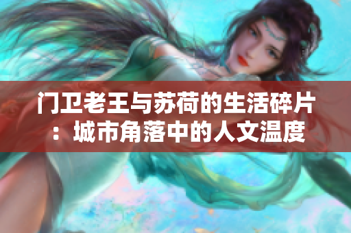门卫老王与苏荷的生活碎片：城市角落中的人文温度