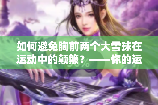 如何避免胸前两个大雪球在运动中的颠簸？——你的运动指南。