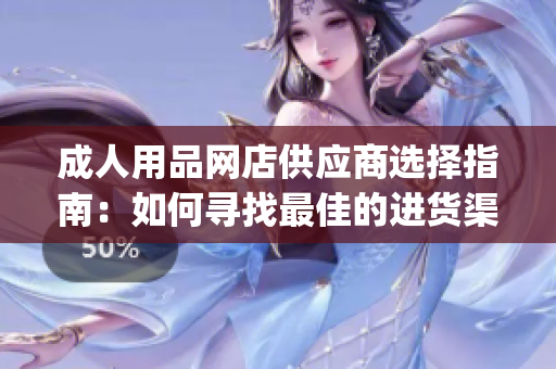 成人用品网店供应商选择指南：如何寻找最佳的进货渠道(1)