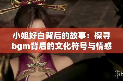 小姐好白背后的故事：探寻bgm背后的文化符号与情感共鸣