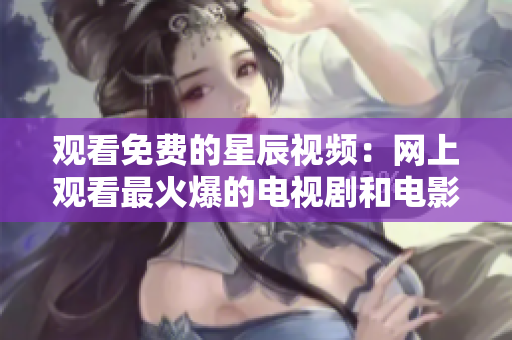 观看免费的星辰视频：网上观看最火爆的电视剧和电影