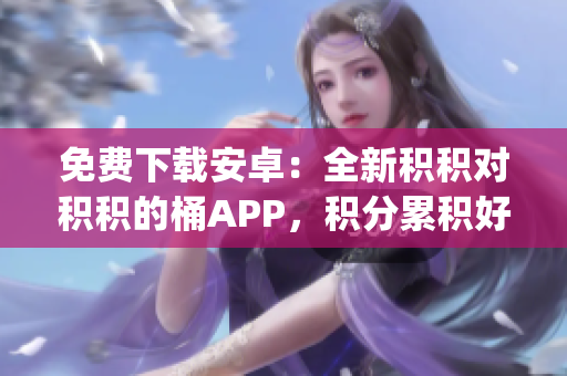 免费下载安卓：全新积积对积积的桶APP，积分累积好礼尽在掌握(1)