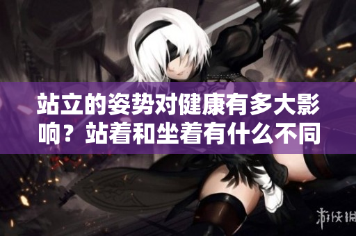 站立的姿势对健康有多大影响？站着和坐着有什么不同？