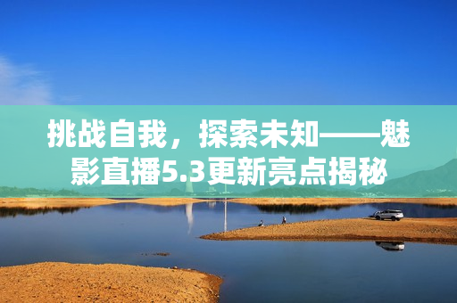 挑战自我，探索未知——魅影直播5.3更新亮点揭秘