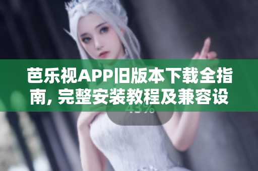 芭乐视APP旧版本下载全指南, 完整安装教程及兼容设备列表