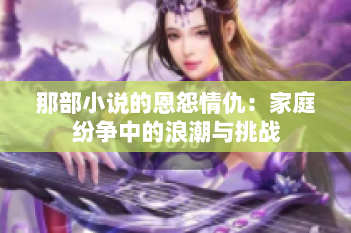 那部小说的恩怨情仇：家庭纷争中的浪潮与挑战