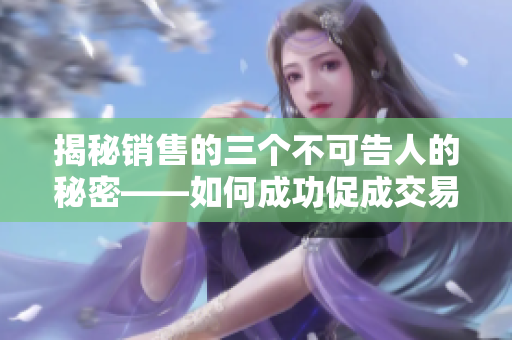 揭秘销售的三个不可告人的秘密——如何成功促成交易的关键！