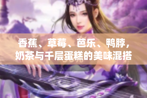 香蕉、草莓、芭乐、鸭脖，奶茶与千层蛋糕的美味混搭(1)