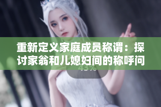 重新定义家庭成员称谓：探讨家翁和儿媳妇间的称呼问题