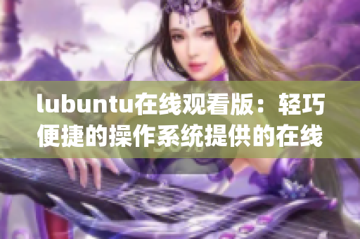 lubuntu在线观看版：轻巧便捷的操作系统提供的在线观看服务(1)