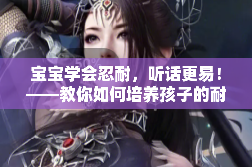 宝宝学会忍耐，听话更易！——教你如何培养孩子的耐心和听从能力