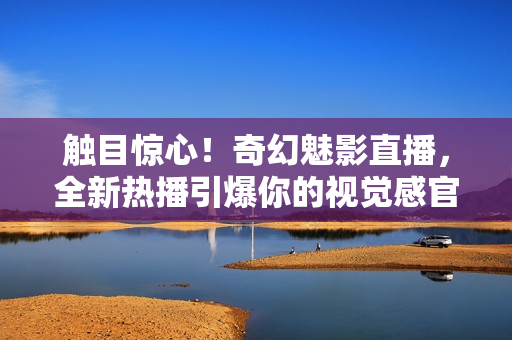 触目惊心！奇幻魅影直播，全新热播引爆你的视觉感官