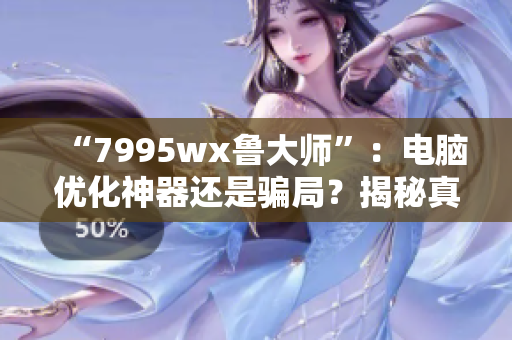 “7995wx鲁大师”：电脑优化神器还是骗局？揭秘真相