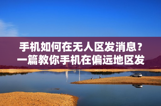 手机如何在无人区发消息？一篇教你手机在偏远地区发信息的指南