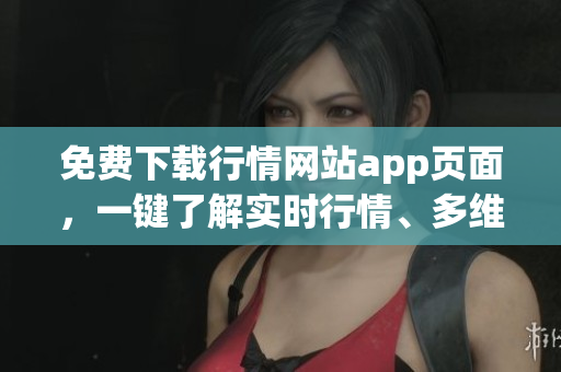 免费下载行情网站app页面，一键了解实时行情、多维度市场资讯
