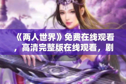 《两人世界》免费在线观看，高清完整版在线观看，剧情精彩不容错过