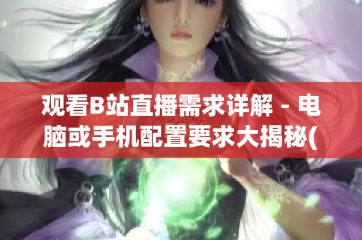 观看B站直播需求详解 - 电脑或手机配置要求大揭秘(1)