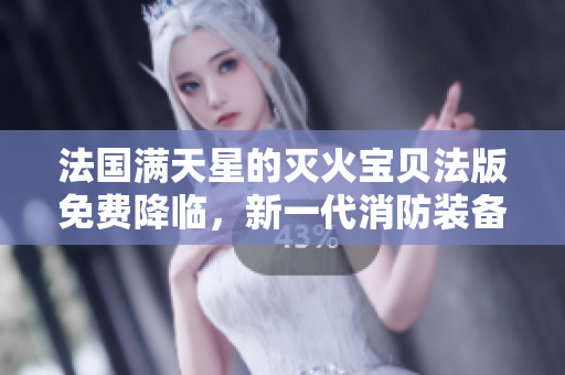 法国满天星的灭火宝贝法版免费降临，新一代消防装备助力火灾救援