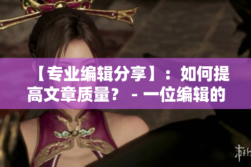 【专业编辑分享】：如何提高文章质量？ - 一位编辑的心路历程