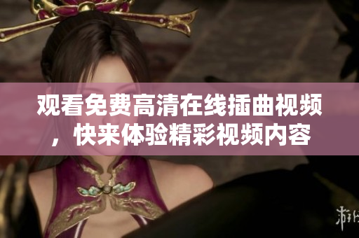观看免费高清在线插曲视频，快来体验精彩视频内容
