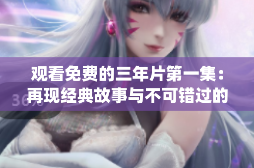 观看免费的三年片第一集：再现经典故事与不可错过的视觉盛宴(1)
