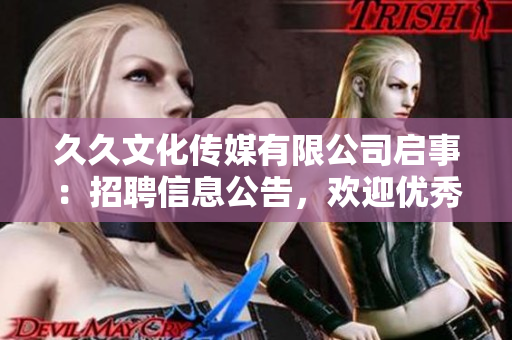 久久文化传媒有限公司启事：招聘信息公告，欢迎优秀人才加入！